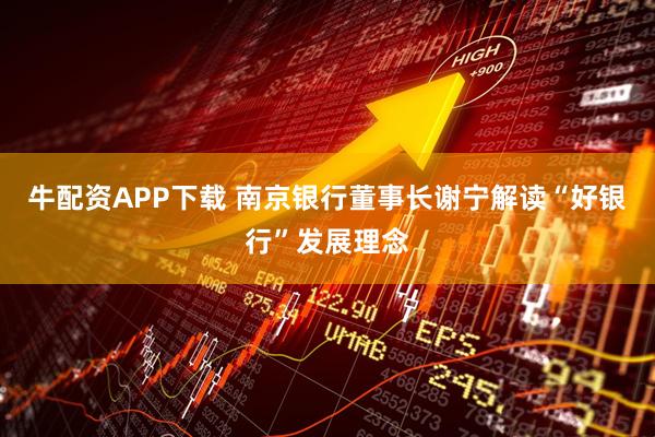 牛配资APP下载 南京银行董事长谢宁解读“好银行”发展理念
