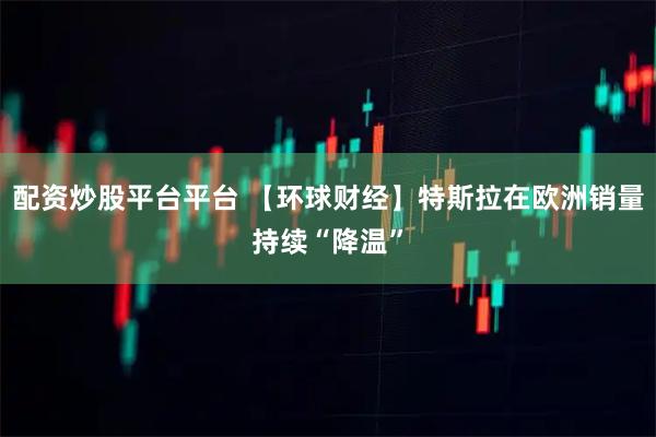 配资炒股平台平台 【环球财经】特斯拉在欧洲销量持续“降温”