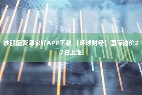 炒股配资哪家好APP下载 【环球财经】国际油价27日上涨
