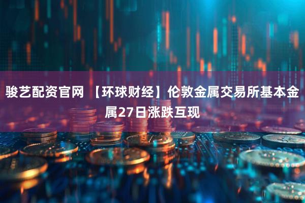 骏艺配资官网 【环球财经】伦敦金属交易所基本金属27日涨跌互现