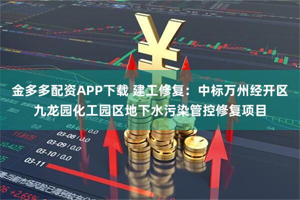 金多多配资APP下载 建工修复：中标万州经开区九龙园化工园区地下水污染管控修复项目