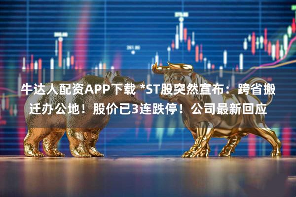 牛达人配资APP下载 *ST股突然宣布：跨省搬迁办公地！股价已3连跌停！公司最新回应