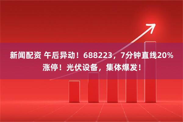 新闻配资 午后异动！688223，7分钟直线20%涨停！光伏设备，集体爆发！