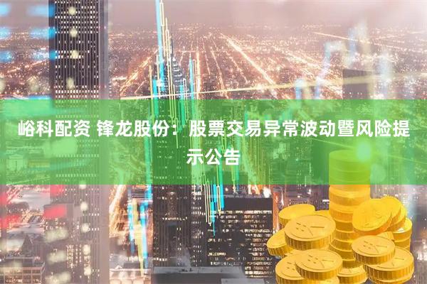 峪科配资 锋龙股份：股票交易异常波动暨风险提示公告