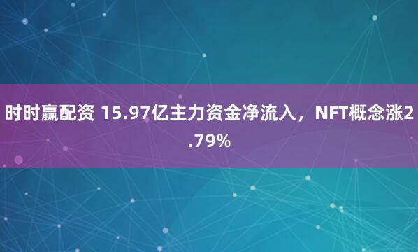 时时赢配资 15.97亿主力资金净流入，NFT概念涨2.79%