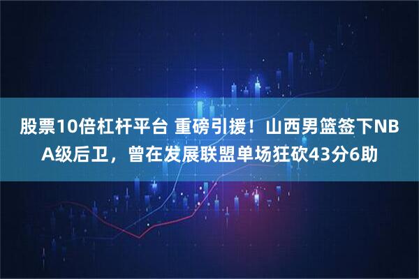 股票10倍杠杆平台 重磅引援！山西男篮签下NBA级后卫，曾在发展联盟单场狂砍43分6助