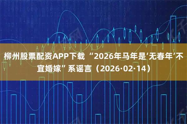 柳州股票配资APP下载 “2026年马年是‘无春年’不宜婚嫁”系谣言（2026·02·14）