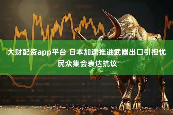 大财配资app平台 日本加速推进武器出口引担忧 民众集会表达抗议