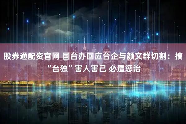 股券通配资官网 国台办回应台企与颜文群切割：搞“台独”害人害己 必遭惩治