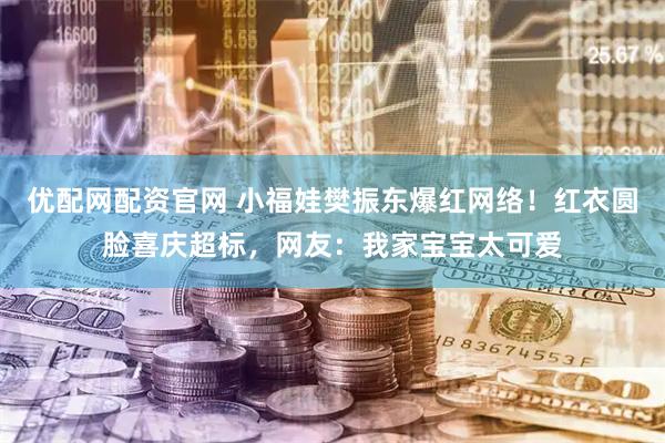 优配网配资官网 小福娃樊振东爆红网络！红衣圆脸喜庆超标，网友：我家宝宝太可爱