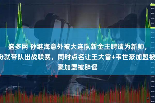 盛多网 孙继海意外被大连队新金主聘请为新帅，3月份就带队出战联赛，同时点名让王大雷+韦世豪加盟被辟谣